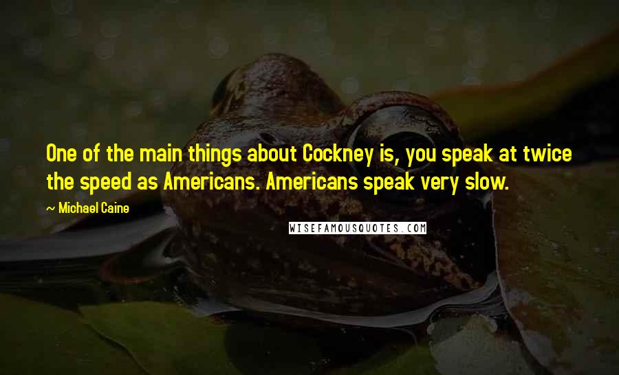 Michael Caine Quotes: One of the main things about Cockney is, you speak at twice the speed as Americans. Americans speak very slow.