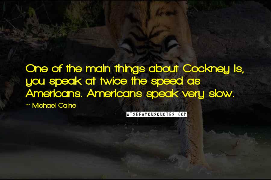 Michael Caine Quotes: One of the main things about Cockney is, you speak at twice the speed as Americans. Americans speak very slow.