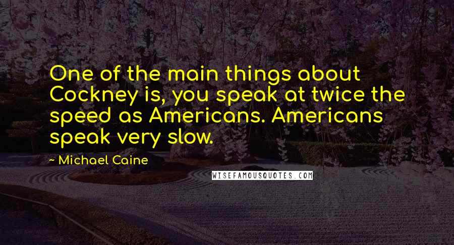 Michael Caine Quotes: One of the main things about Cockney is, you speak at twice the speed as Americans. Americans speak very slow.