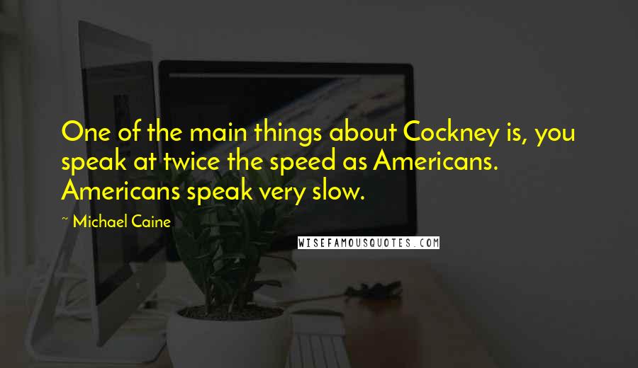 Michael Caine Quotes: One of the main things about Cockney is, you speak at twice the speed as Americans. Americans speak very slow.