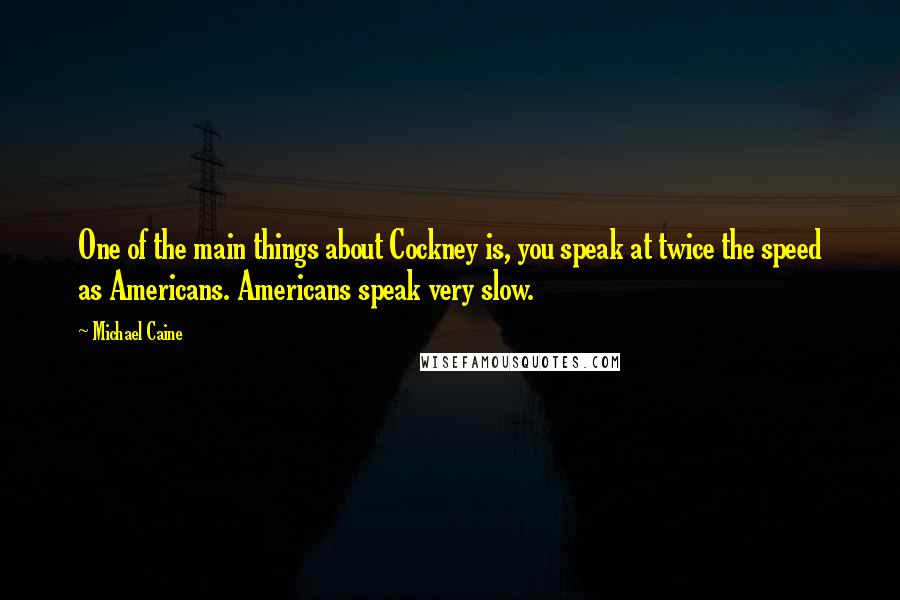 Michael Caine Quotes: One of the main things about Cockney is, you speak at twice the speed as Americans. Americans speak very slow.