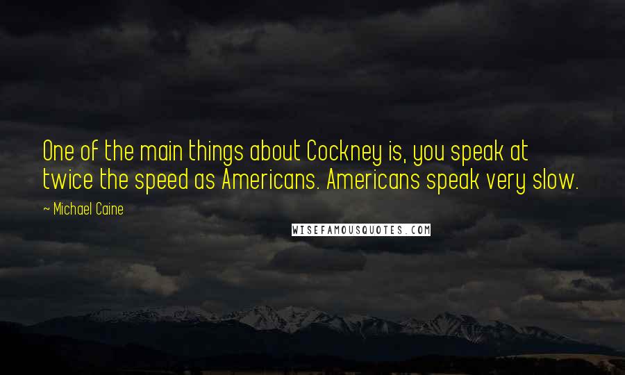 Michael Caine Quotes: One of the main things about Cockney is, you speak at twice the speed as Americans. Americans speak very slow.