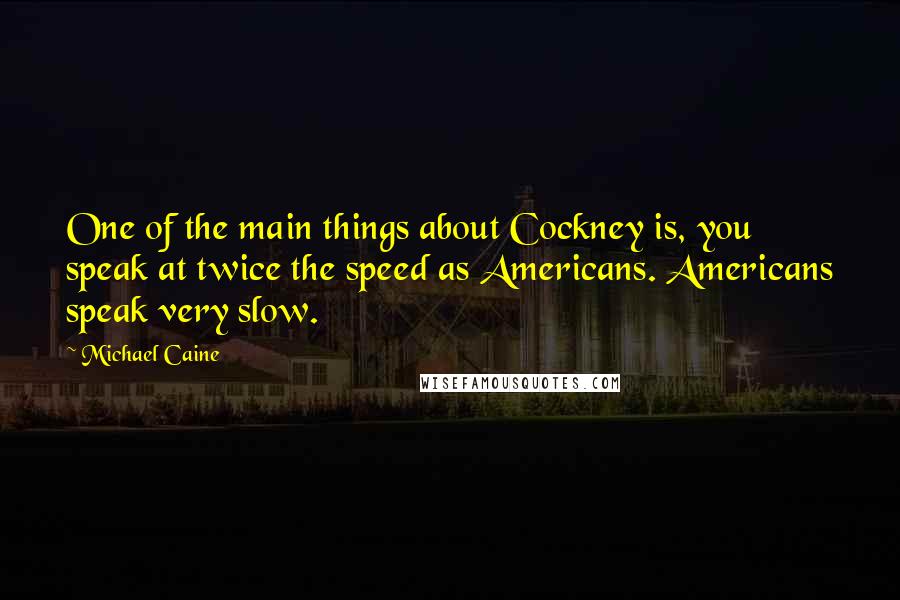 Michael Caine Quotes: One of the main things about Cockney is, you speak at twice the speed as Americans. Americans speak very slow.