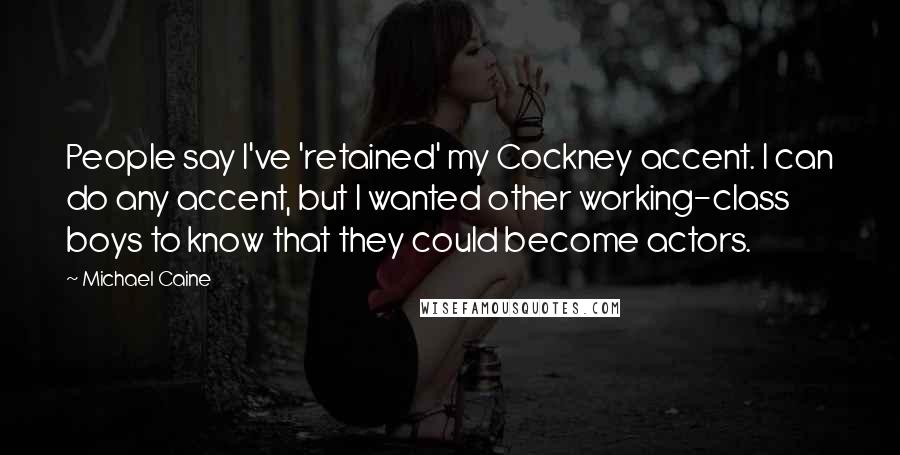 Michael Caine Quotes: People say I've 'retained' my Cockney accent. I can do any accent, but I wanted other working-class boys to know that they could become actors.