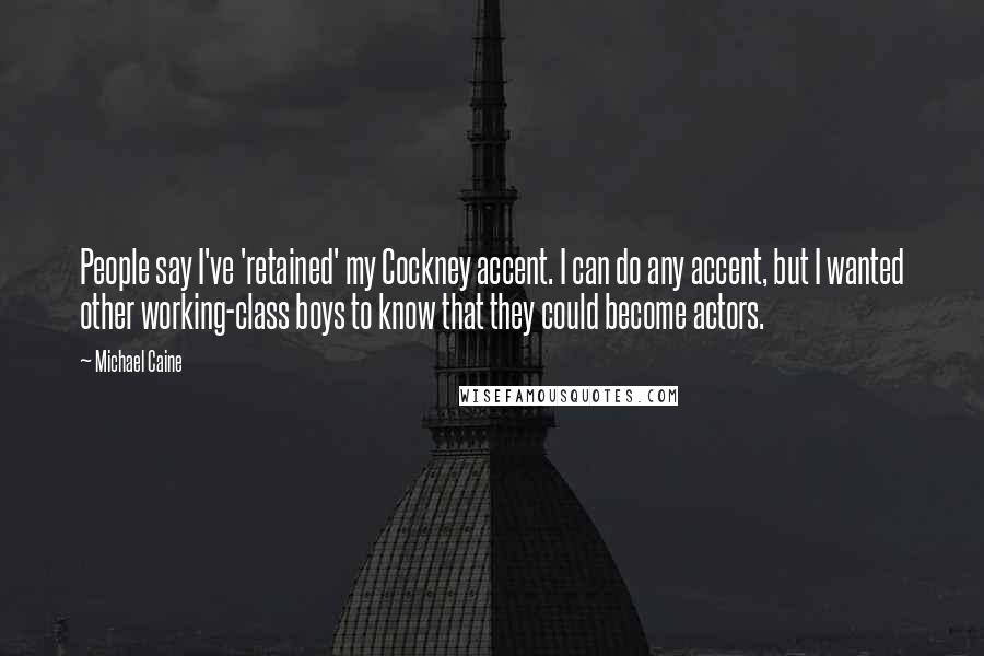 Michael Caine Quotes: People say I've 'retained' my Cockney accent. I can do any accent, but I wanted other working-class boys to know that they could become actors.