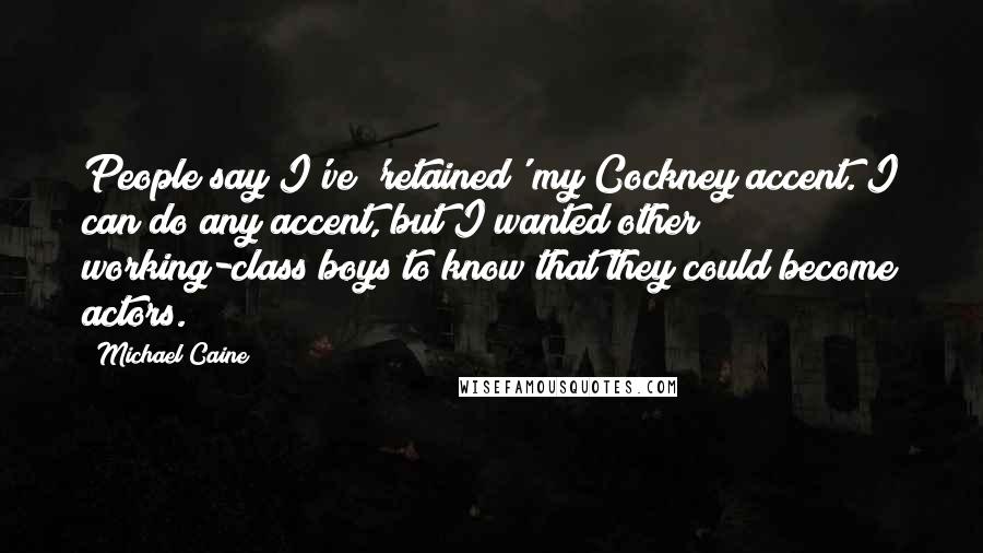 Michael Caine Quotes: People say I've 'retained' my Cockney accent. I can do any accent, but I wanted other working-class boys to know that they could become actors.