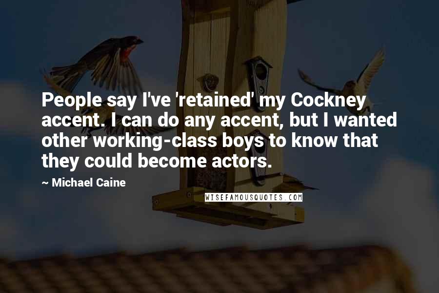 Michael Caine Quotes: People say I've 'retained' my Cockney accent. I can do any accent, but I wanted other working-class boys to know that they could become actors.