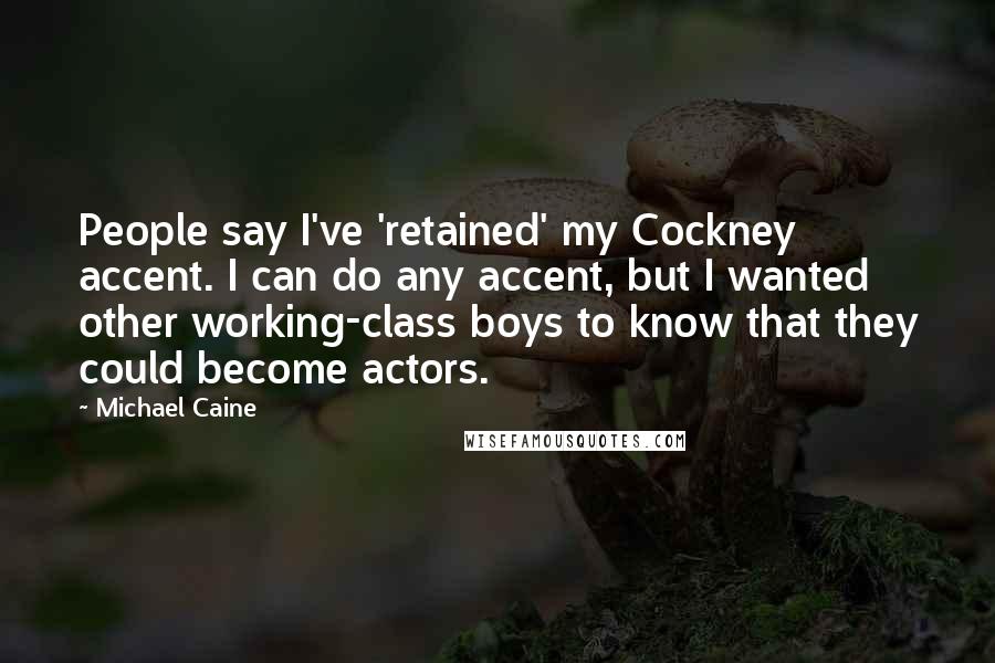 Michael Caine Quotes: People say I've 'retained' my Cockney accent. I can do any accent, but I wanted other working-class boys to know that they could become actors.