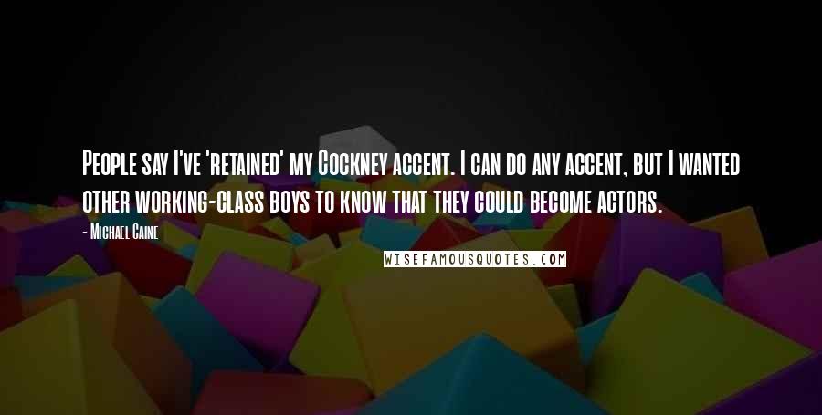Michael Caine Quotes: People say I've 'retained' my Cockney accent. I can do any accent, but I wanted other working-class boys to know that they could become actors.