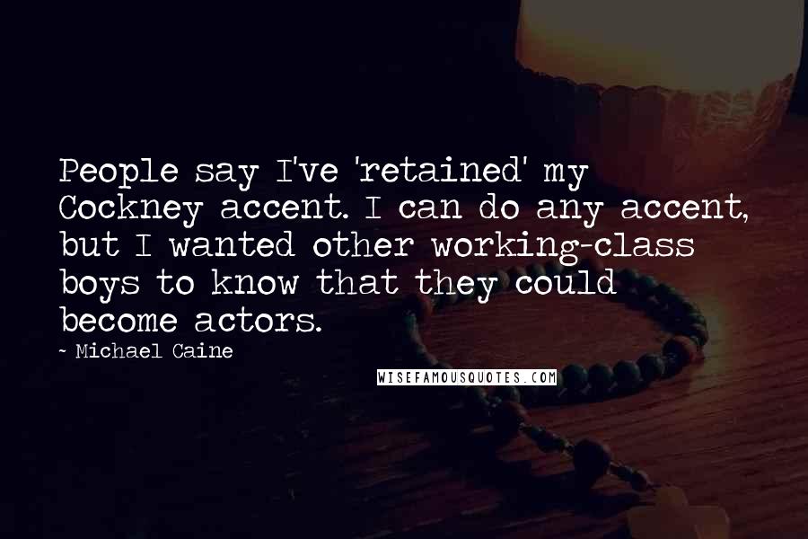 Michael Caine Quotes: People say I've 'retained' my Cockney accent. I can do any accent, but I wanted other working-class boys to know that they could become actors.