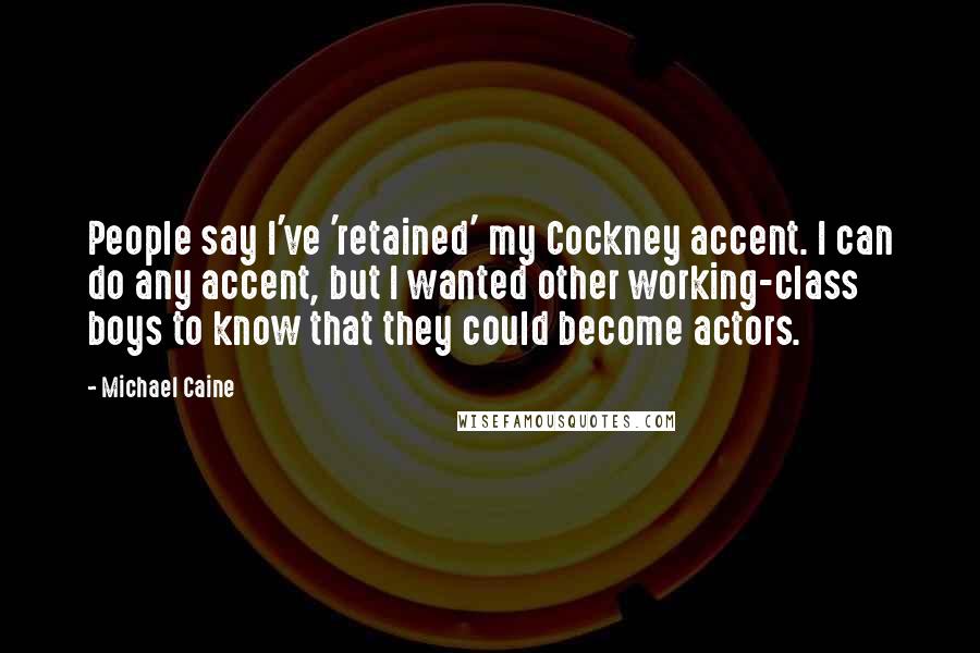 Michael Caine Quotes: People say I've 'retained' my Cockney accent. I can do any accent, but I wanted other working-class boys to know that they could become actors.