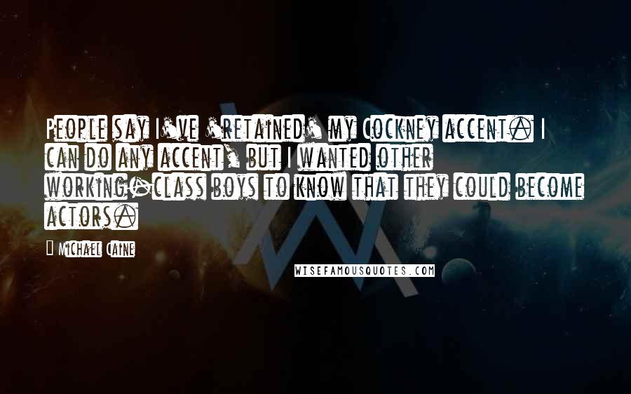 Michael Caine Quotes: People say I've 'retained' my Cockney accent. I can do any accent, but I wanted other working-class boys to know that they could become actors.
