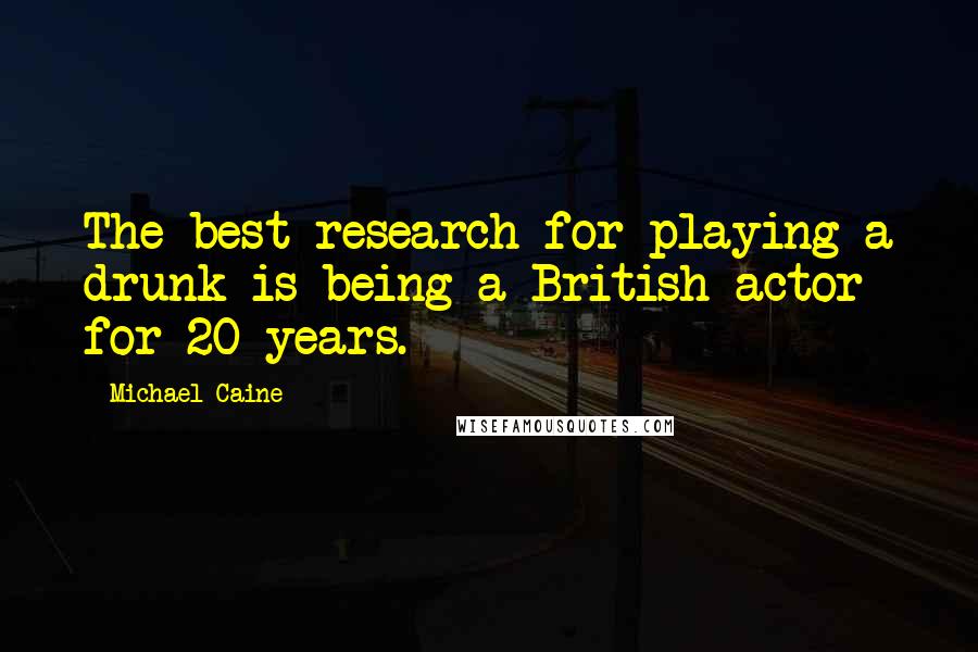 Michael Caine Quotes: The best research for playing a drunk is being a British actor for 20 years.