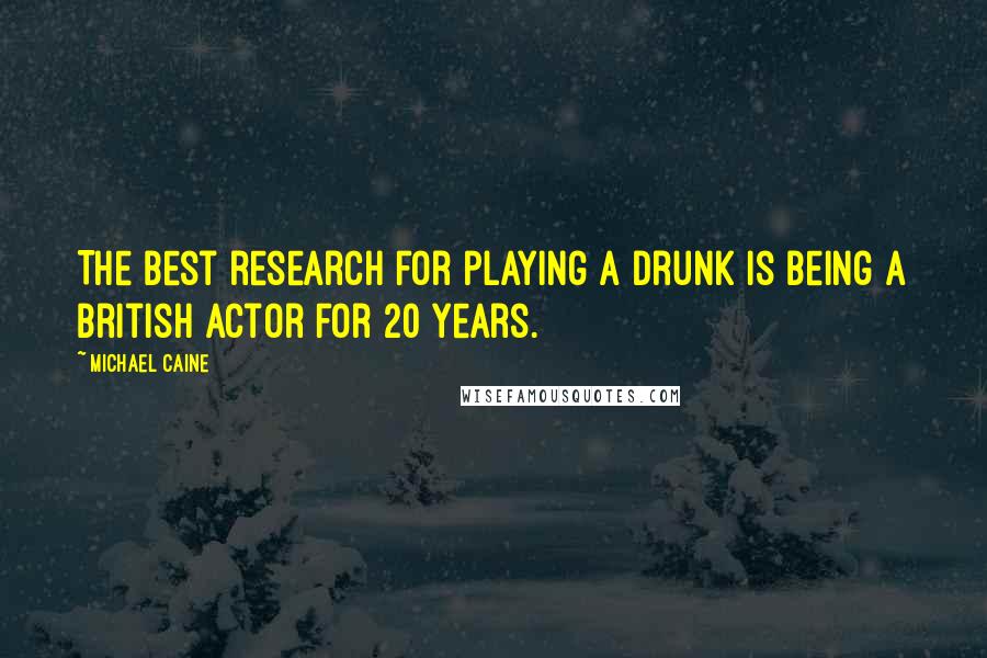 Michael Caine Quotes: The best research for playing a drunk is being a British actor for 20 years.