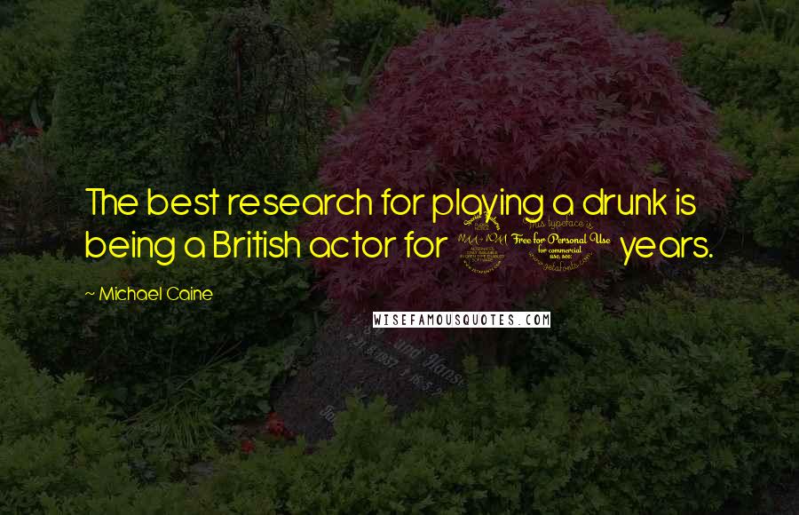 Michael Caine Quotes: The best research for playing a drunk is being a British actor for 20 years.