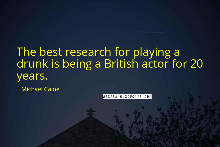 Michael Caine Quotes: The best research for playing a drunk is being a British actor for 20 years.