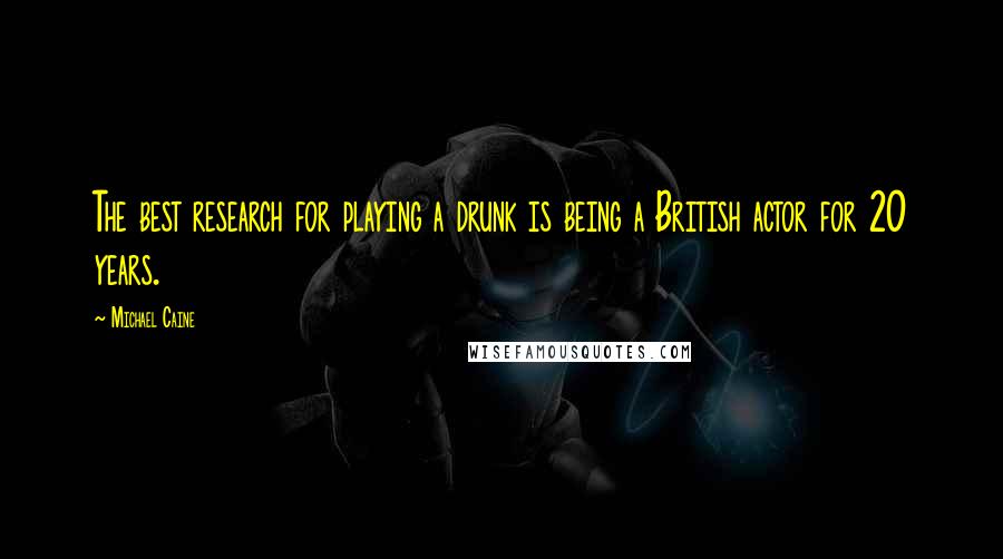 Michael Caine Quotes: The best research for playing a drunk is being a British actor for 20 years.