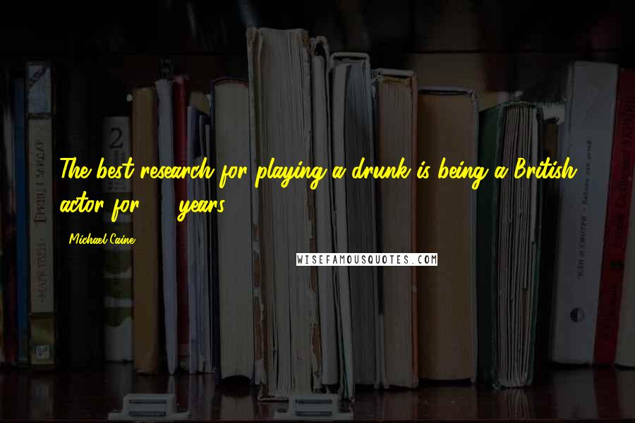 Michael Caine Quotes: The best research for playing a drunk is being a British actor for 20 years.