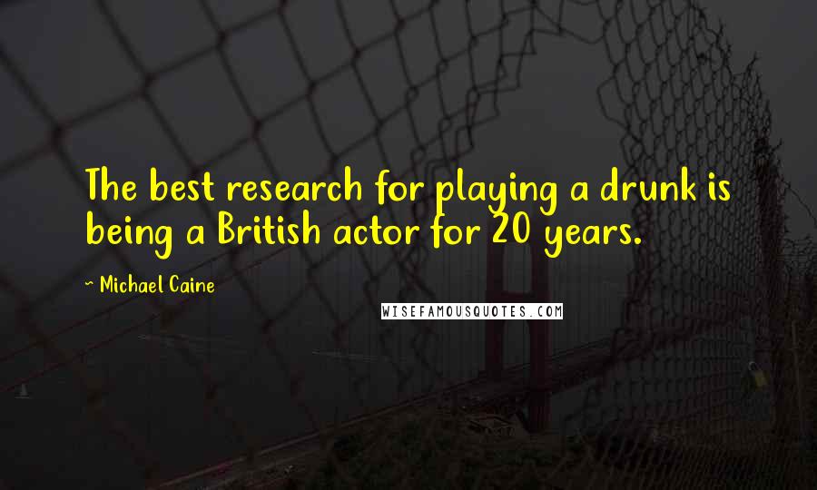 Michael Caine Quotes: The best research for playing a drunk is being a British actor for 20 years.