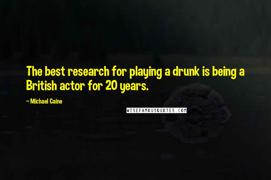 Michael Caine Quotes: The best research for playing a drunk is being a British actor for 20 years.