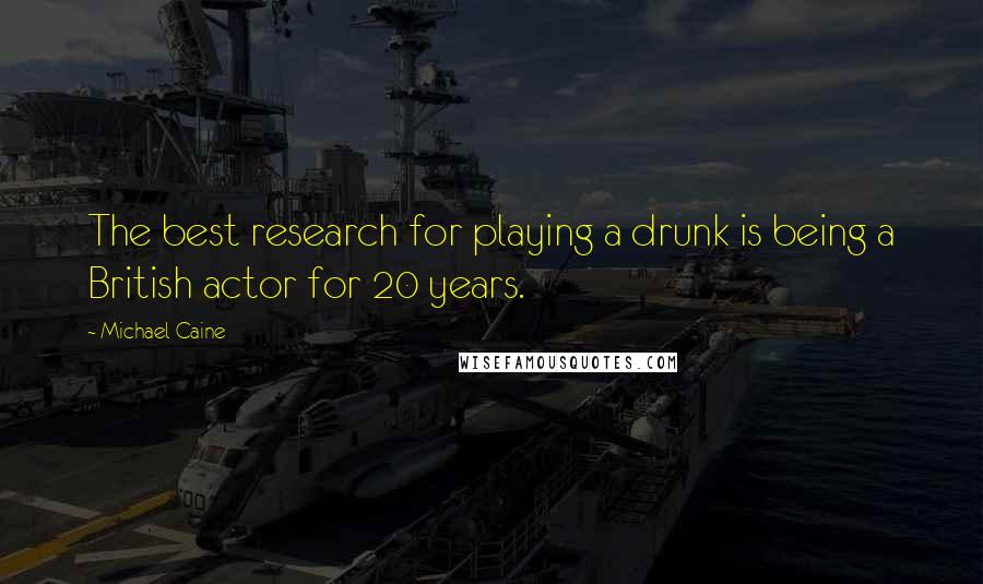 Michael Caine Quotes: The best research for playing a drunk is being a British actor for 20 years.