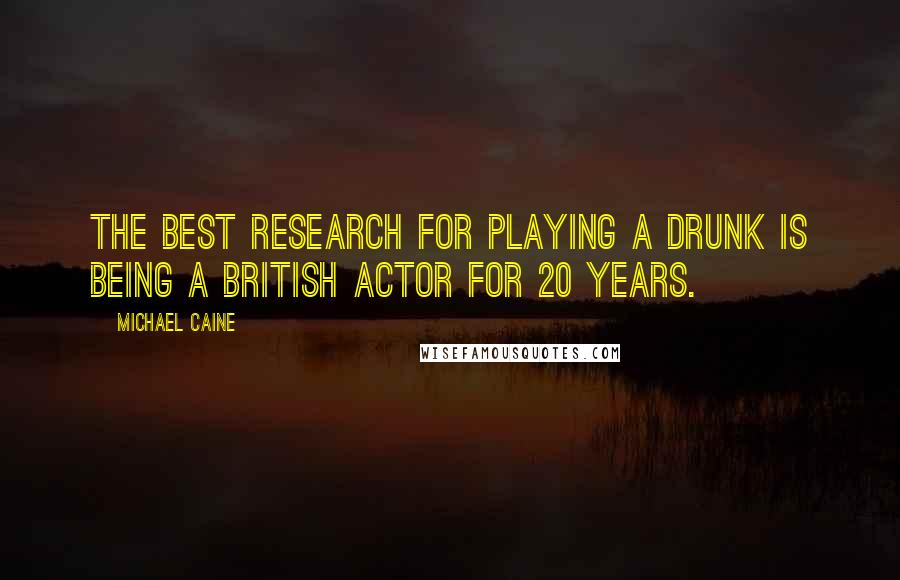 Michael Caine Quotes: The best research for playing a drunk is being a British actor for 20 years.