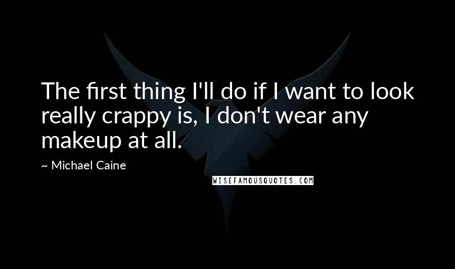 Michael Caine Quotes: The first thing I'll do if I want to look really crappy is, I don't wear any makeup at all.