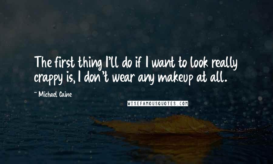 Michael Caine Quotes: The first thing I'll do if I want to look really crappy is, I don't wear any makeup at all.