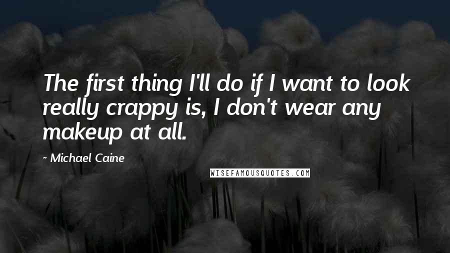 Michael Caine Quotes: The first thing I'll do if I want to look really crappy is, I don't wear any makeup at all.