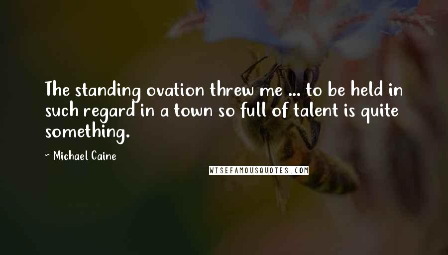 Michael Caine Quotes: The standing ovation threw me ... to be held in such regard in a town so full of talent is quite something.
