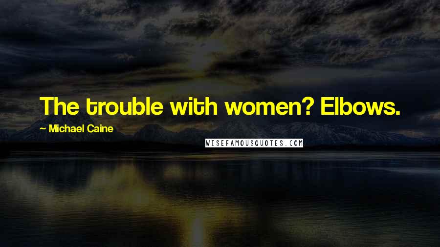 Michael Caine Quotes: The trouble with women? Elbows.