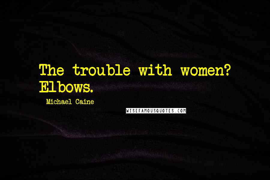 Michael Caine Quotes: The trouble with women? Elbows.