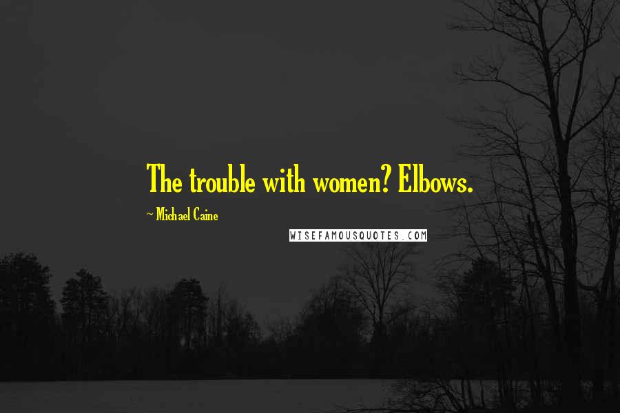 Michael Caine Quotes: The trouble with women? Elbows.