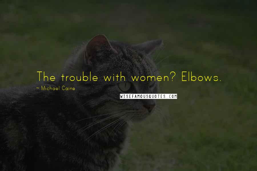 Michael Caine Quotes: The trouble with women? Elbows.