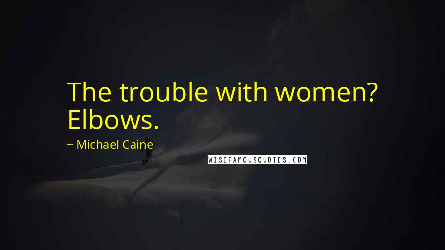 Michael Caine Quotes: The trouble with women? Elbows.