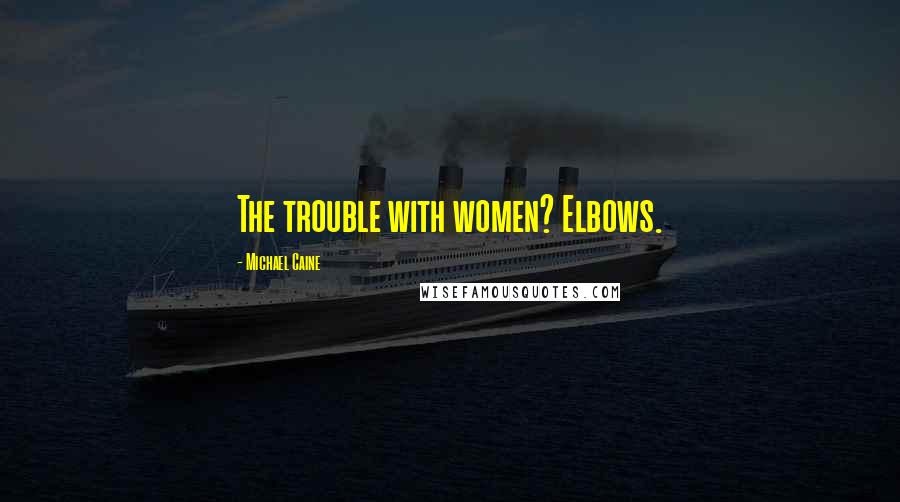 Michael Caine Quotes: The trouble with women? Elbows.