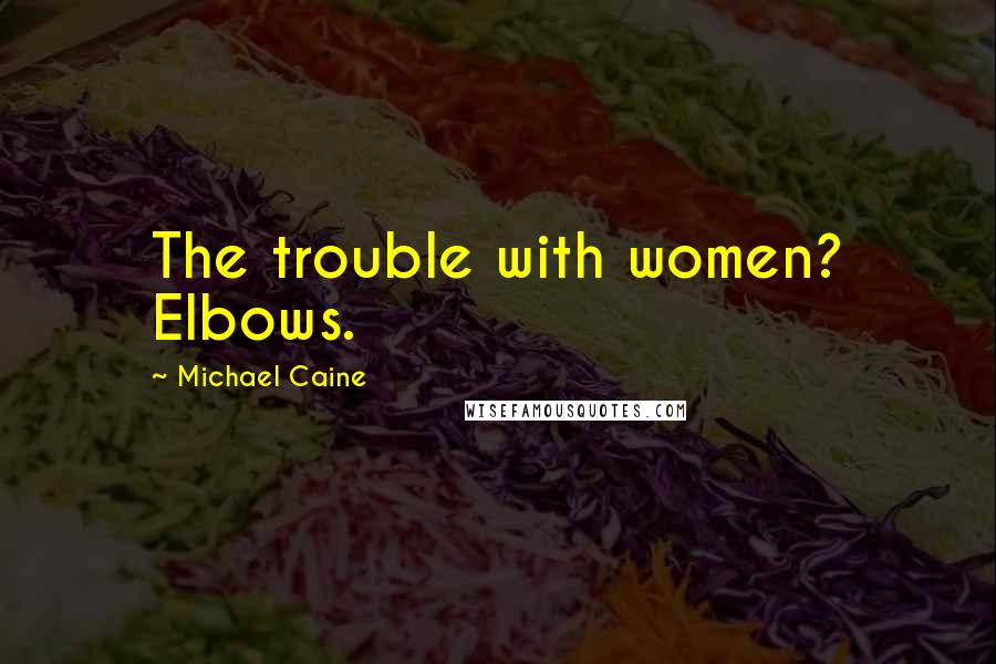 Michael Caine Quotes: The trouble with women? Elbows.