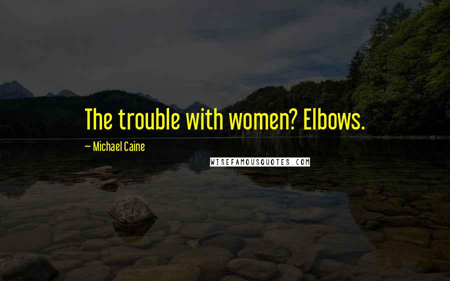 Michael Caine Quotes: The trouble with women? Elbows.