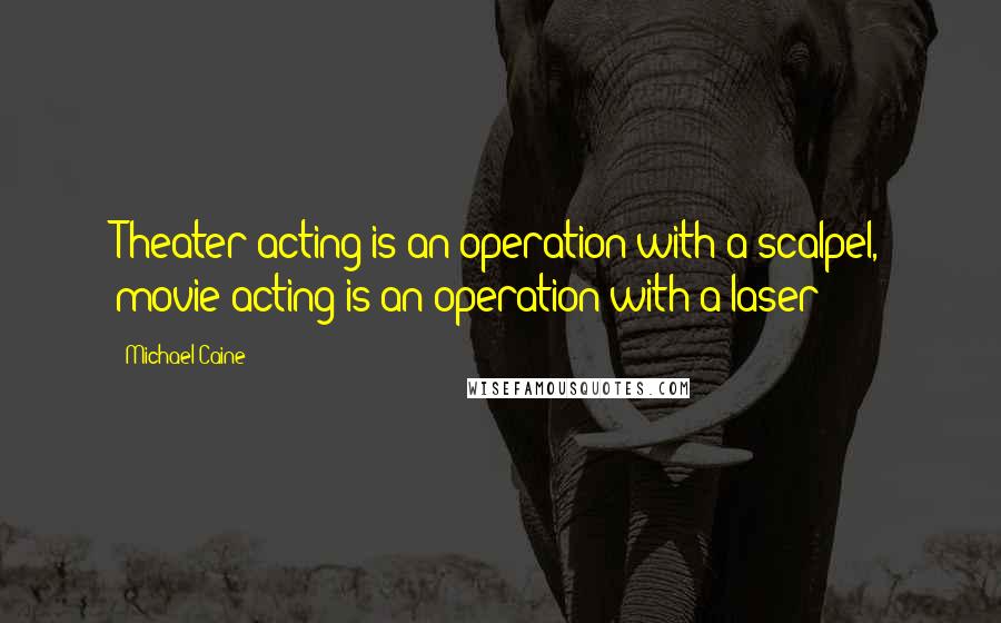 Michael Caine Quotes: Theater acting is an operation with a scalpel, movie acting is an operation with a laser