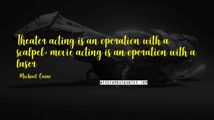 Michael Caine Quotes: Theater acting is an operation with a scalpel, movie acting is an operation with a laser