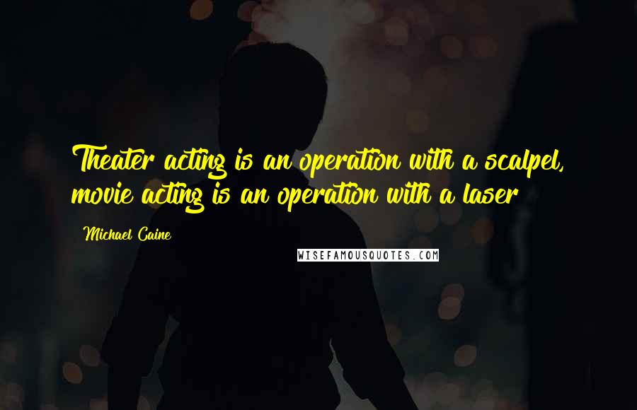 Michael Caine Quotes: Theater acting is an operation with a scalpel, movie acting is an operation with a laser