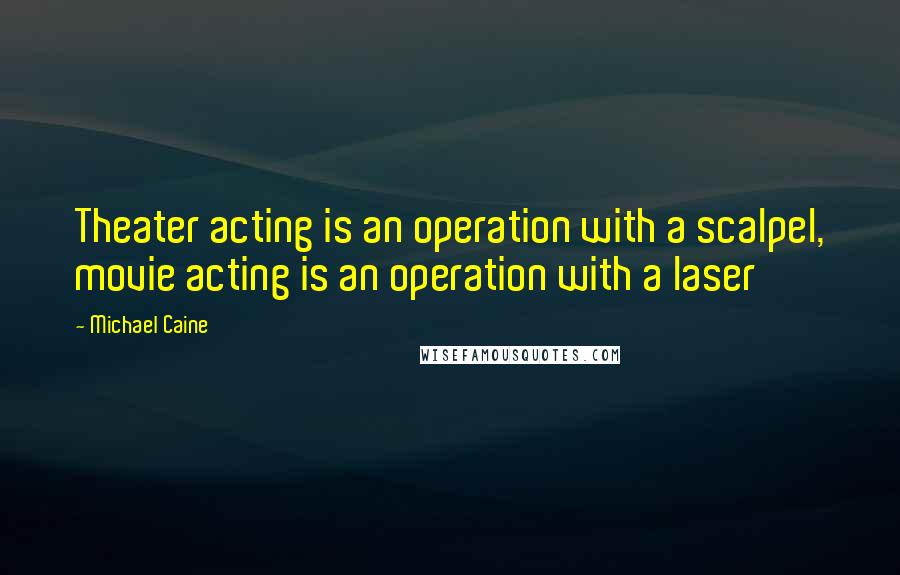 Michael Caine Quotes: Theater acting is an operation with a scalpel, movie acting is an operation with a laser