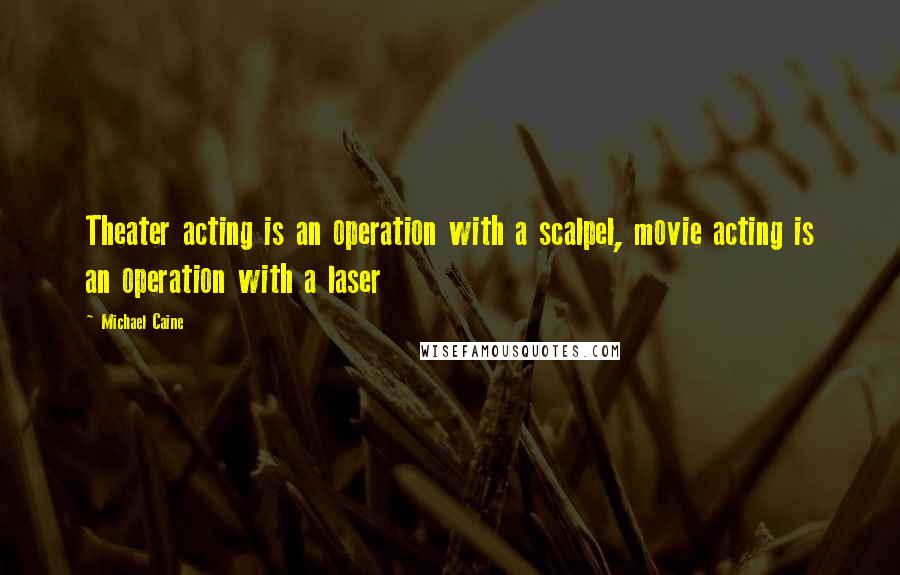 Michael Caine Quotes: Theater acting is an operation with a scalpel, movie acting is an operation with a laser