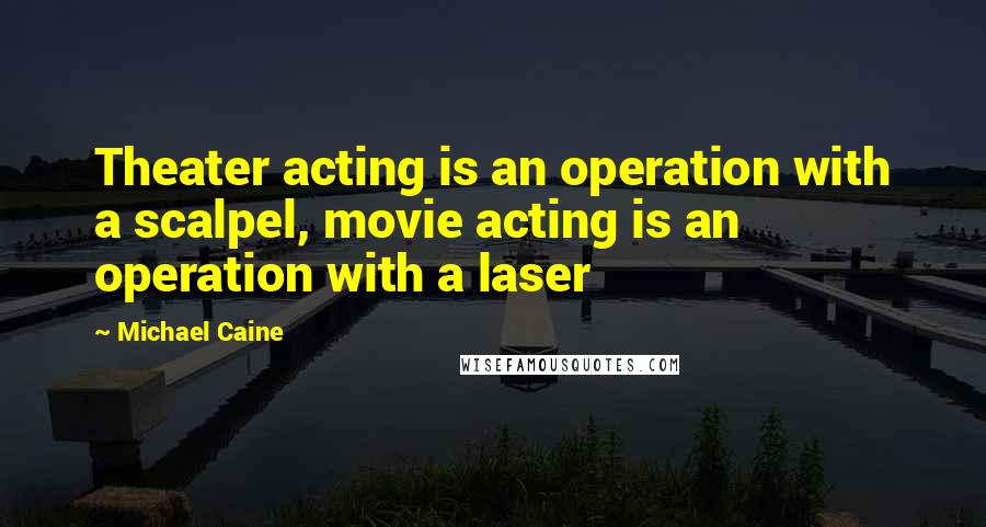 Michael Caine Quotes: Theater acting is an operation with a scalpel, movie acting is an operation with a laser