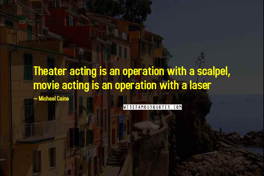 Michael Caine Quotes: Theater acting is an operation with a scalpel, movie acting is an operation with a laser