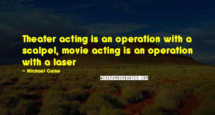 Michael Caine Quotes: Theater acting is an operation with a scalpel, movie acting is an operation with a laser