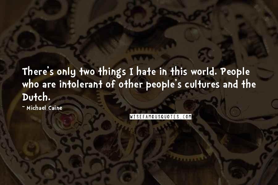 Michael Caine Quotes: There's only two things I hate in this world. People who are intolerant of other people's cultures and the Dutch.