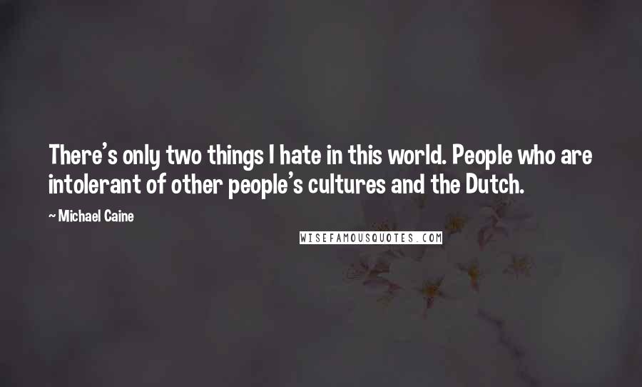 Michael Caine Quotes: There's only two things I hate in this world. People who are intolerant of other people's cultures and the Dutch.