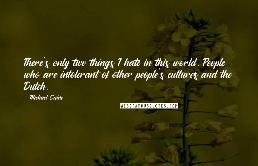 Michael Caine Quotes: There's only two things I hate in this world. People who are intolerant of other people's cultures and the Dutch.