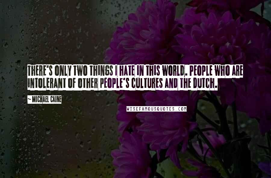 Michael Caine Quotes: There's only two things I hate in this world. People who are intolerant of other people's cultures and the Dutch.